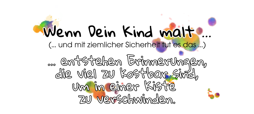 Wenn Dein Kind malt, entstehen Erinnerungen, die viel zu kostbar sind, um in einer Kiste zu verschwinden.